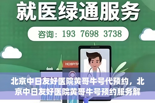 北京中日友好医院黄哥牛号代预约，北京中日友好医院黄哥牛号预约服务解析