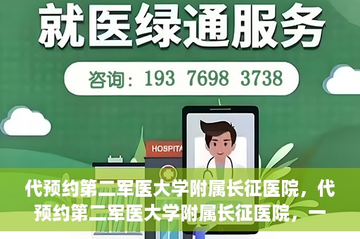代预约第二军医大学附属长征医院，代预约第二军医大学附属长征医院，一站式便捷就医服务