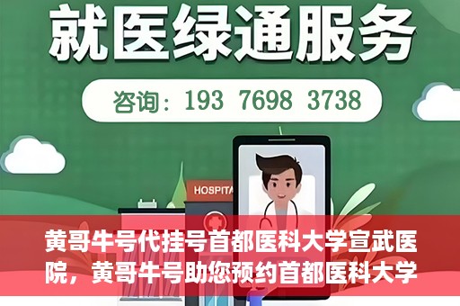 黄哥牛号代挂号首都医科大学宣武医院，黄哥牛号助您预约首都医科大学宣武医院挂号服务