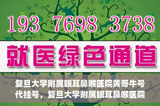 复旦大学附属眼耳鼻喉医院黄哥牛号代挂号，复旦大学附属眼耳鼻喉医院黄哥牛号代挂号攻略解析