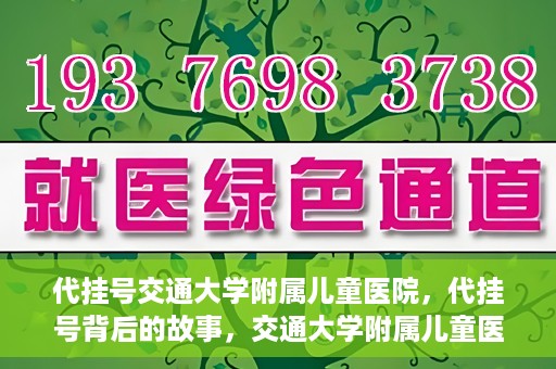 代挂号交通大学附属儿童医院，代挂号背后的故事，交通大学附属儿童医院就医新体验