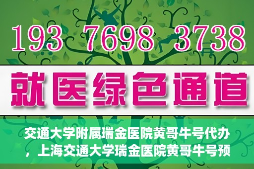 交通大学附属瑞金医院黄哥牛号代办，上海交通大学瑞金医院黄哥牛号预约代办服务解析