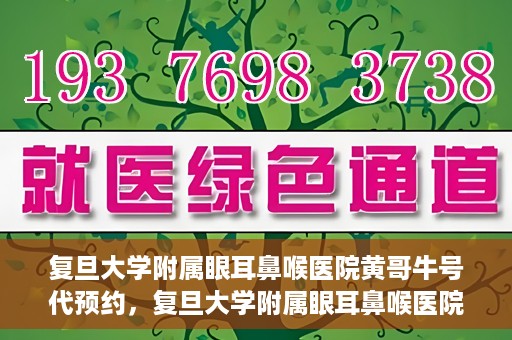 复旦大学附属眼耳鼻喉医院黄哥牛号代预约，复旦大学附属眼耳鼻喉医院黄哥牛号预约服务启动