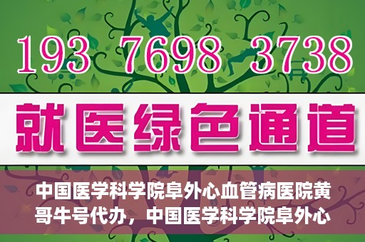 中国医学科学院阜外心血管病医院黄哥牛号代办，中国医学科学院阜外心血管病医院黄哥牛号代办，专业信赖与便捷就医之路