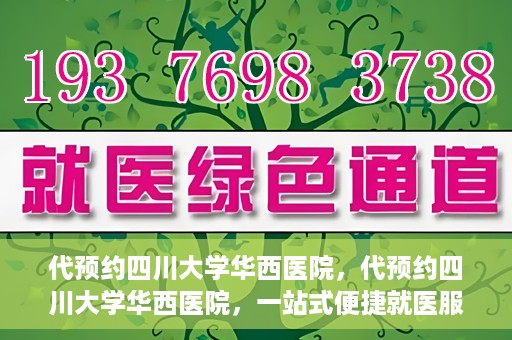 代预约四川大学华西医院，代预约四川大学华西医院，一站式便捷就医服务