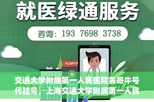 交通大学附属第一人民医院黄哥牛号代挂号，上海交通大学附属第一人民医院黄哥名医号源代挂号攻略