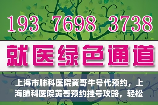 上海市肺科医院黄哥牛号代预约，上海肺科医院黄哥预约挂号攻略，轻松预约牛号