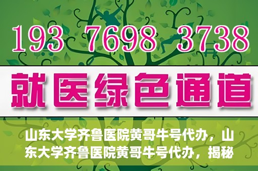 山东大学齐鲁医院黄哥牛号代办，山东大学齐鲁医院黄哥牛号代办，揭秘背后的故事与真相