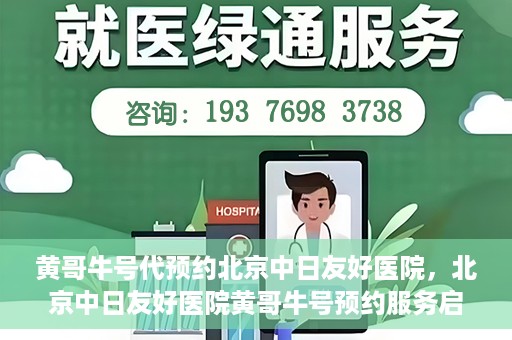黄哥牛号代预约北京中日友好医院，北京中日友好医院黄哥牛号预约服务启动