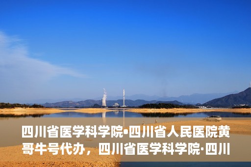 四川省医学科学院•四川省人民医院黄哥牛号代办，四川省医学科学院·四川省人民医院黄哥牛号挂号代办攻略