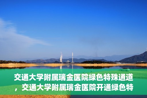 交通大学附属瑞金医院绿色特殊通道，交通大学附属瑞金医院开通绿色特殊通道服务