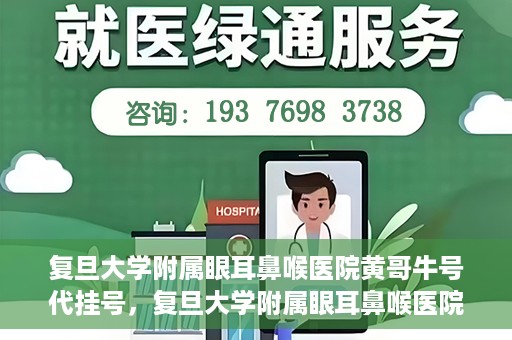 复旦大学附属眼耳鼻喉医院黄哥牛号代挂号，复旦大学附属眼耳鼻喉医院黄哥牛号代挂号攻略解析
