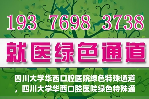 四川大学华西口腔医院绿色特殊通道，四川大学华西口腔医院绿色特殊通道，关爱患者，快速就医新路径