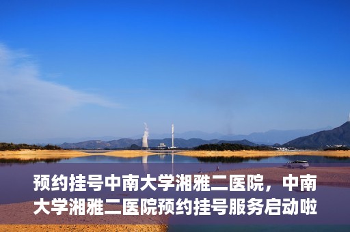 预约挂号中南大学湘雅二医院，中南大学湘雅二医院预约挂号服务启动啦！