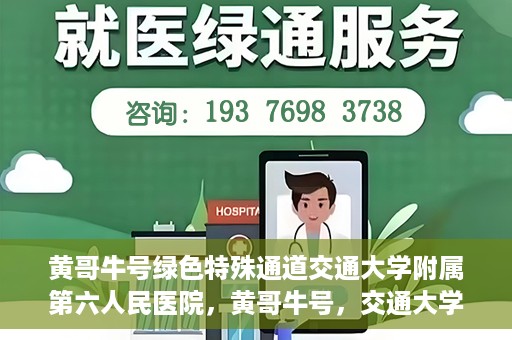 黄哥牛号绿色特殊通道交通大学附属第六人民医院，黄哥牛号，交通大学附属第六人民医院开启绿色特殊通道
