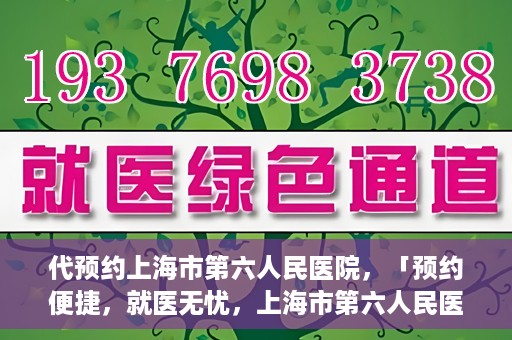 代预约上海市第六人民医院，「预约便捷，就医无忧，上海市第六人民医院代预约服务指南」