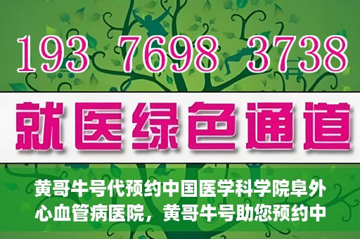 黄哥牛号代预约中国医学科学院阜外心血管病医院，黄哥牛号助您预约中国医学科学院阜外心血管病医院专家号
