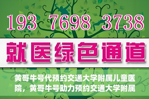 黄哥牛号代预约交通大学附属儿童医院，黄哥牛号助力预约交通大学附属儿童医院专业服务