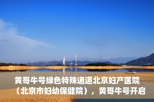 黄哥牛号绿色特殊通道北京妇产医院（北京市妇幼保健院），黄哥牛号开启绿色特殊通道，助力北京妇产医院（北京市妇幼保健院）服务升级