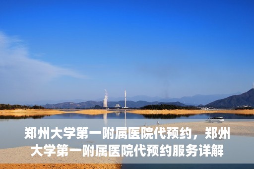 郑州大学第一附属医院代预约，郑州大学第一附属医院代预约服务详解