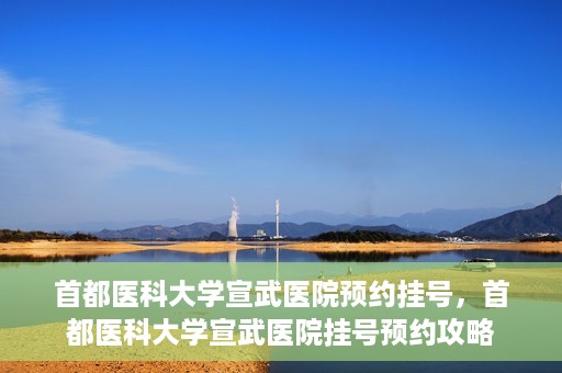 首都医科大学宣武医院预约挂号，首都医科大学宣武医院挂号预约攻略