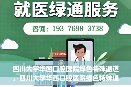 四川大学华西口腔医院绿色特殊通道，四川大学华西口腔医院绿色特殊通道，关爱患者，快速就医新路径