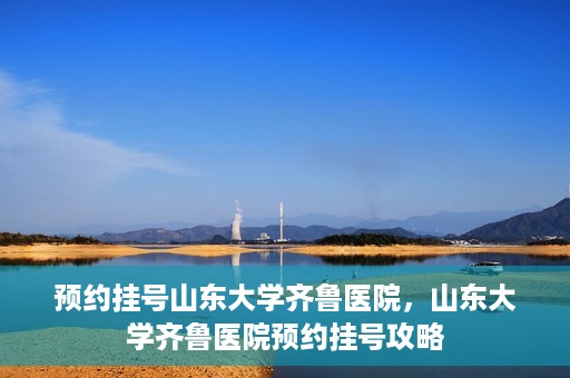 预约挂号山东大学齐鲁医院，山东大学齐鲁医院预约挂号攻略