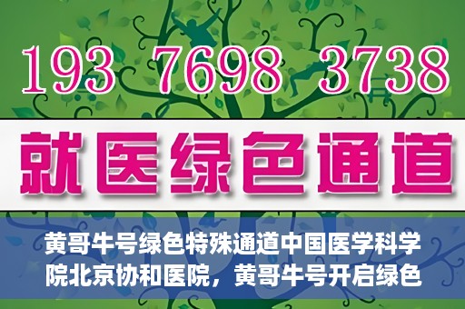 黄哥牛号绿色特殊通道中国医学科学院北京协和医院，黄哥牛号开启绿色特殊通道，北京协和医院助力健康中国行