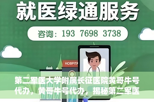 第二军医大学附属长征医院黄哥牛号代办，黄哥牛号代办，揭秘第二军医大学附属长征医院的医疗服务新篇章