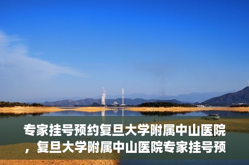 专家挂号预约复旦大学附属中山医院，复旦大学附属中山医院专家挂号预约解析