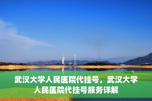 武汉大学人民医院代挂号，武汉大学人民医院代挂号服务详解
