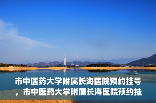 市中医药大学附属长海医院预约挂号，市中医药大学附属长海医院预约挂号指南，一站式解决您的挂号难题