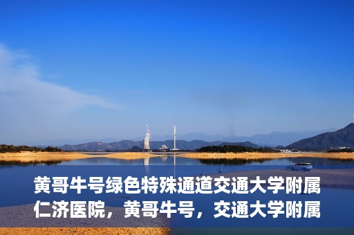 黄哥牛号绿色特殊通道交通大学附属仁济医院，黄哥牛号，交通大学附属仁济医院开启绿色特殊通道助力健康事业