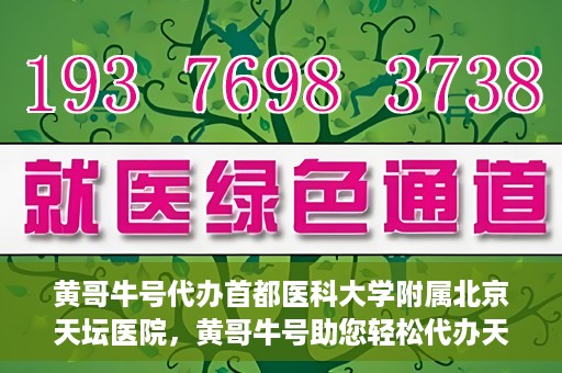 黄哥牛号代办首都医科大学附属北京天坛医院，黄哥牛号助您轻松代办天坛医院事务