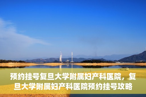 预约挂号复旦大学附属妇产科医院，复旦大学附属妇产科医院预约挂号攻略