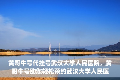 黄哥牛号代挂号武汉大学人民医院，黄哥牛号助您轻松预约武汉大学人民医院挂号服务