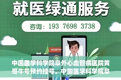 中国医学科学院阜外心血管病医院黄哥牛号预约挂号，中国医学科学院阜外心血管病医院黄哥牛号预约挂号指南，轻松挂号，健康无忧！