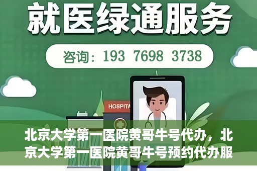 北京大学第一医院黄哥牛号代办，北京大学第一医院黄哥牛号预约代办服务攻略