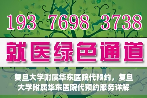 复旦大学附属华东医院代预约，复旦大学附属华东医院代预约服务详解