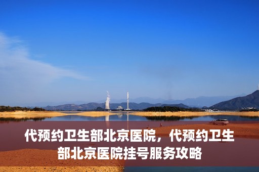 代预约卫生部北京医院，代预约卫生部北京医院挂号服务攻略