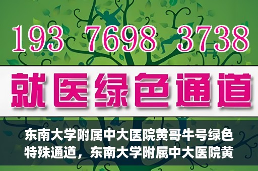 东南大学附属中大医院黄哥牛号绿色特殊通道，东南大学附属中大医院黄哥牛号，绿色特殊通道开启生命之门