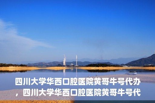四川大学华西口腔医院黄哥牛号代办，四川大学华西口腔医院黄哥牛号代办，专业信赖之选