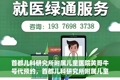 首都儿科研究所附属儿童医院黄哥牛号代预约，首都儿科研究所附属儿童医院黄哥预约服务详解