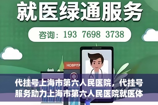 代挂号上海市第六人民医院，代挂号服务助力上海市第六人民医院就医体验提升