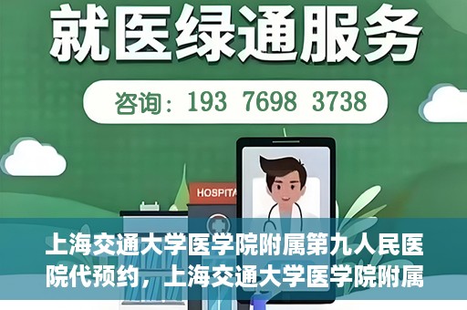 上海交通大学医学院附属第九人民医院代预约，上海交通大学医学院附属第九人民医院便捷代预约服务解析