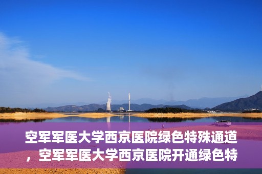 空军军医大学西京医院绿色特殊通道，空军军医大学西京医院开通绿色特殊通道，助力患者高效就医
