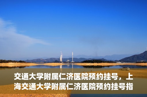 交通大学附属仁济医院预约挂号，上海交通大学附属仁济医院预约挂号指南