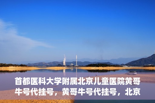 首都医科大学附属北京儿童医院黄哥牛号代挂号，黄哥牛号代挂号，北京儿童医院挂号新选择