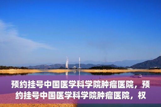 预约挂号中国医学科学院肿瘤医院，预约挂号中国医学科学院肿瘤医院，权威医疗资源的便捷通道