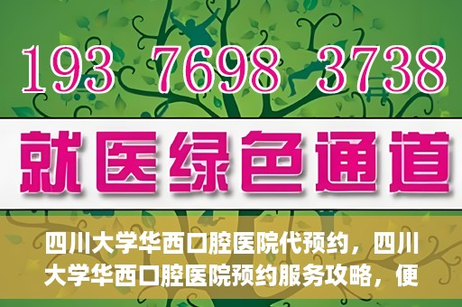 四川大学华西口腔医院代预约，四川大学华西口腔医院预约服务攻略，便捷代预约体验